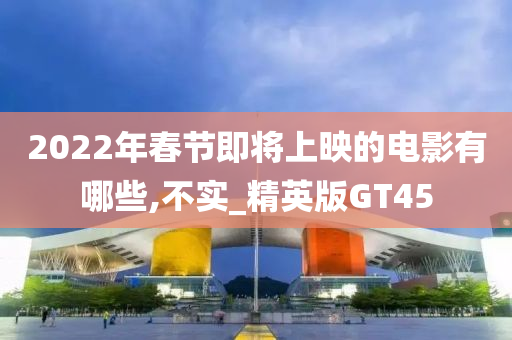 2022年春节即将上映的电影有哪些,不实_精英版GT45