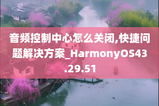 音频控制中心怎么关闭,快捷问题解决方案_HarmonyOS43.29.51