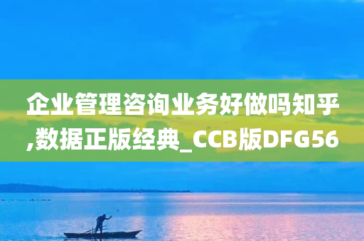 企业管理咨询业务好做吗知乎,数据正版经典_CCB版DFG56