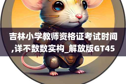 吉林小学教师资格证考试时间,详不数数实构_解放版GT45