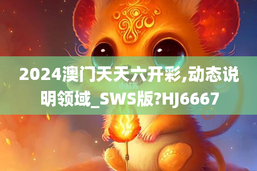 2024澳门天天六开彩,动态说明领域_SWS版?HJ6667