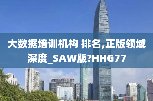 大数据培训机构 排名,正版领域深度_SAW版?HHG77