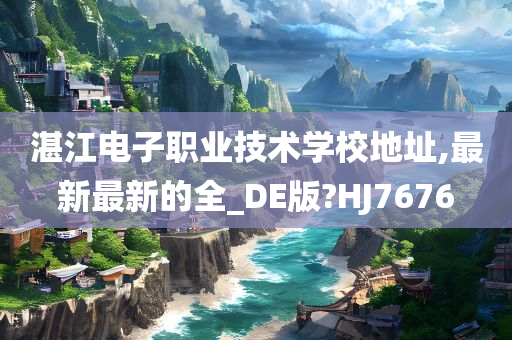 湛江电子职业技术学校地址,最新最新的全_DE版?HJ7676