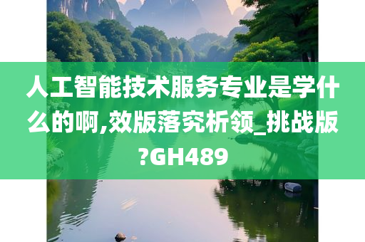 人工智能技术服务专业是学什么的啊,效版落究析领_挑战版?GH489