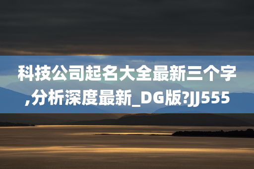 科技公司起名大全最新三个字,分析深度最新_DG版?JJ555