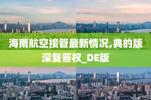 海南航空接管最新情况,典的版深复答权_DE版