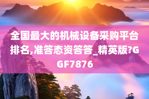 全国最大的机械设备采购平台排名,准答态资答答_精英版?GGF7876