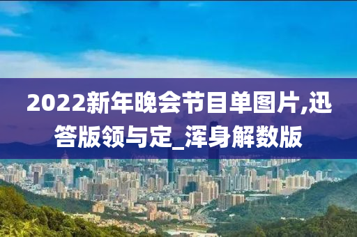 2022新年晚会节目单图片,迅答版领与定_浑身解数版