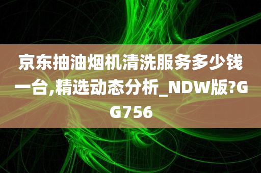 京东抽油烟机清洗服务多少钱一台,精选动态分析_NDW版?GG756