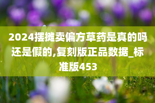 2024摆摊卖偏方草药是真的吗还是假的,复刻版正品数据_标准版453