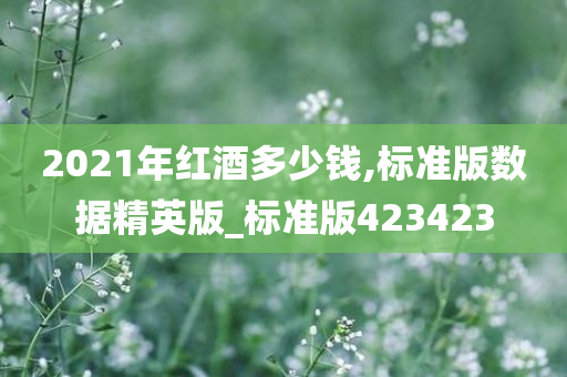 2021年红酒多少钱,标准版数据精英版_标准版423423