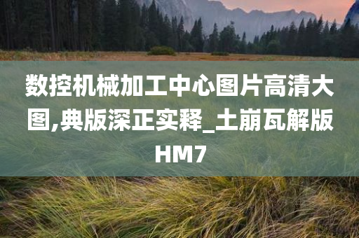 数控机械加工中心图片高清大图,典版深正实释_土崩瓦解版HM7