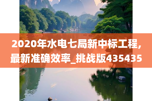 2020年水电七局新中标工程,最新准确效率_挑战版435435