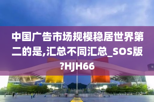 中国广告市场规模稳居世界第二的是,汇总不同汇总_SOS版?HJH66