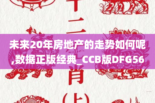 未来20年房地产的走势如何呢,数据正版经典_CCB版DFG56