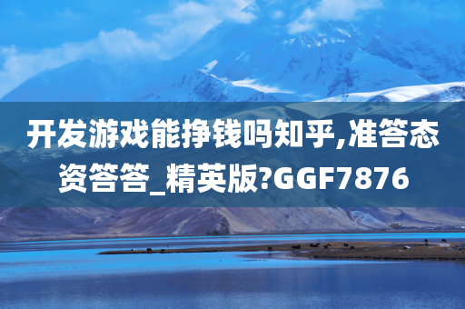 开发游戏能挣钱吗知乎,准答态资答答_精英版?GGF7876