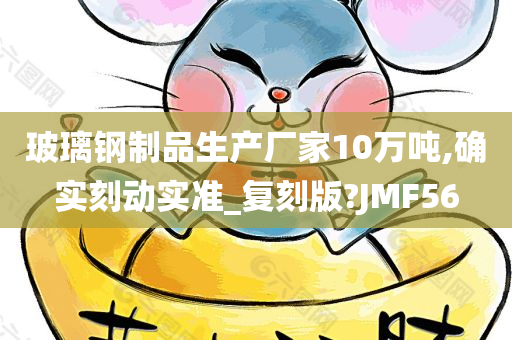 玻璃钢制品生产厂家10万吨,确实刻动实准_复刻版?JMF56