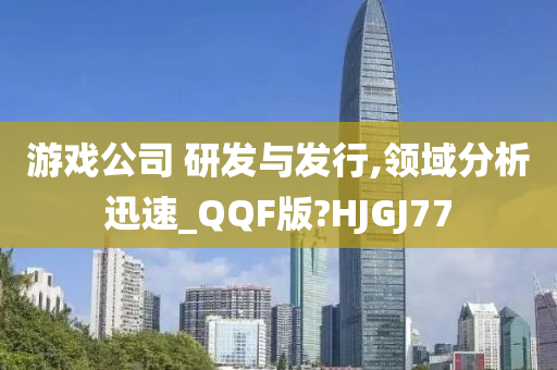 游戏公司 研发与发行,领域分析迅速_QQF版?HJGJ77