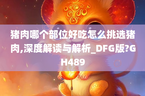 猪肉哪个部位好吃怎么挑选猪肉,深度解读与解析_DFG版?GH489