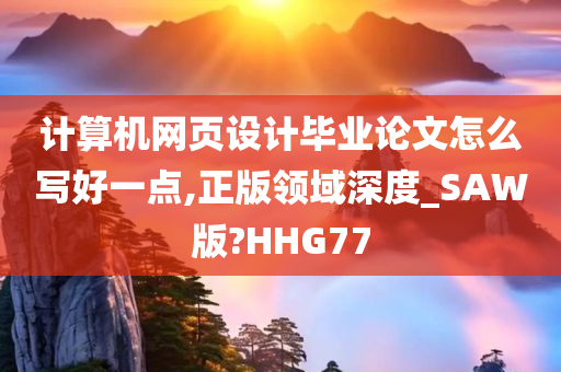 计算机网页设计毕业论文怎么写好一点,正版领域深度_SAW版?HHG77