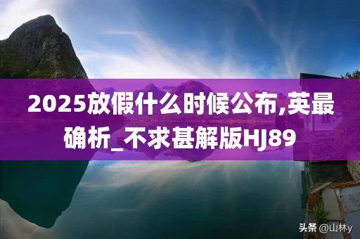 2025放假什么时候公布,英最确析_不求甚解版HJ89