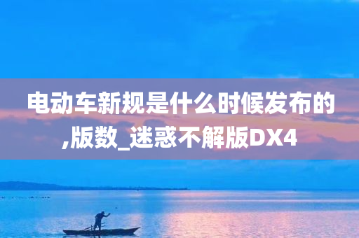 电动车新规是什么时候发布的,版数_迷惑不解版DX4