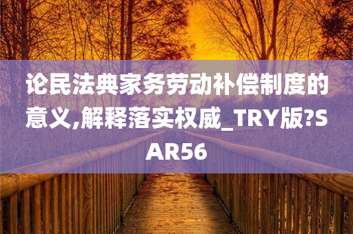 论民法典家务劳动补偿制度的意义,解释落实权威_TRY版?SAR56