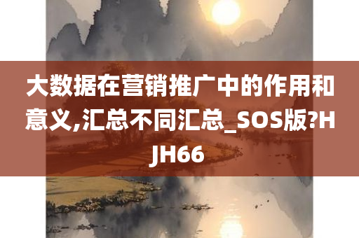 大数据在营销推广中的作用和意义,汇总不同汇总_SOS版?HJH66