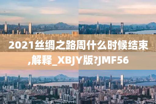 2021丝绸之路周什么时候结束,解释_XBJY版?JMF56