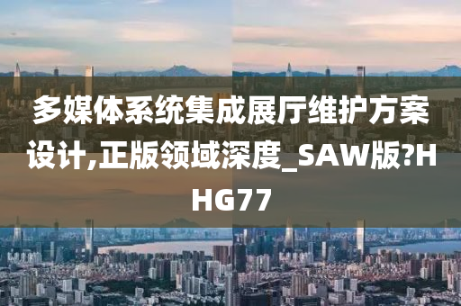 多媒体系统集成展厅维护方案设计,正版领域深度_SAW版?HHG77