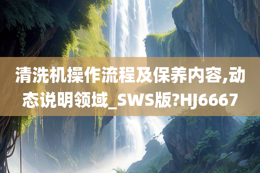 清洗机操作流程及保养内容,动态说明领域_SWS版?HJ6667