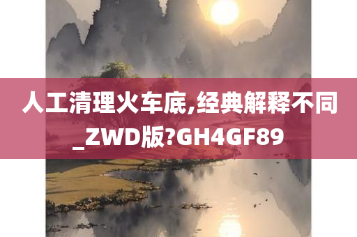 人工清理火车底,经典解释不同_ZWD版?GH4GF89