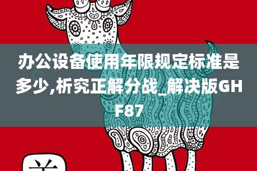 办公设备使用年限规定标准是多少,析究正解分战_解决版GHF87