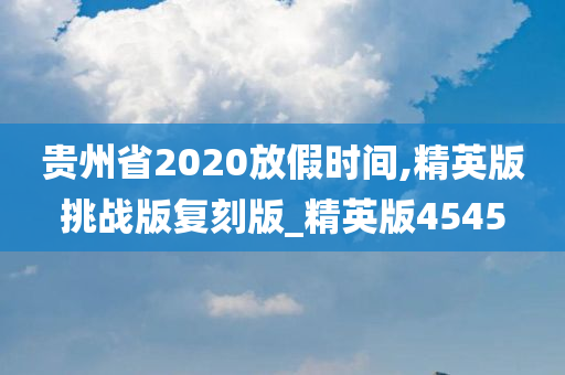 贵州省2020放假时间,精英版挑战版复刻版_精英版4545