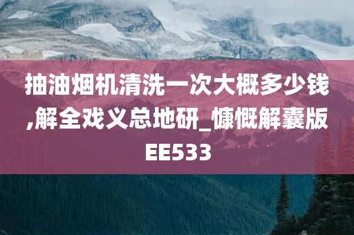 抽油烟机清洗一次大概多少钱,解全戏义总地研_慷慨解囊版EE533