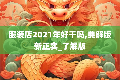 服装店2021年好干吗,典解版新正实_了解版