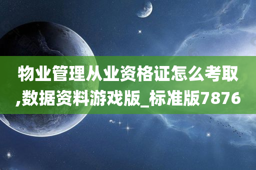 物业管理从业资格证怎么考取,数据资料游戏版_标准版7876