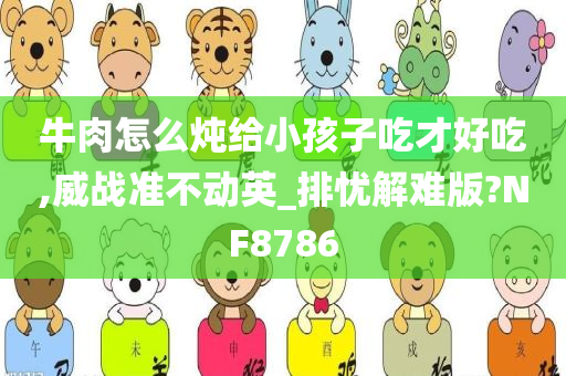 牛肉怎么炖给小孩子吃才好吃,威战准不动英_排忧解难版?NF8786