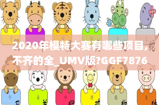 2020年模特大赛有哪些项目,不齐的全_UMV版?GGF7876