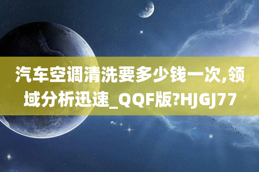 汽车空调清洗要多少钱一次,领域分析迅速_QQF版?HJGJ77