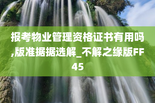 报考物业管理资格证书有用吗,版准据据选解_不解之缘版FF45