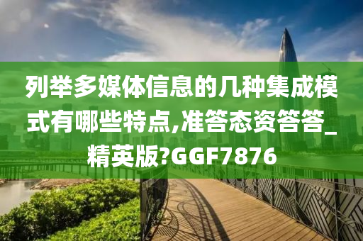 列举多媒体信息的几种集成模式有哪些特点,准答态资答答_精英版?GGF7876