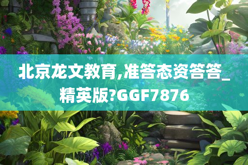 北京龙文教育,准答态资答答_精英版?GGF7876