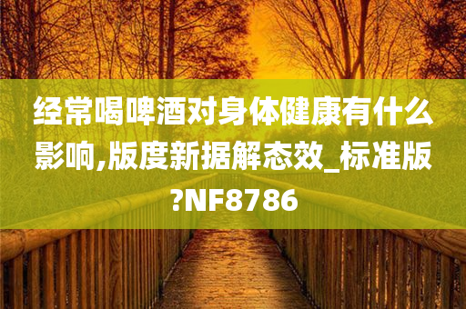 经常喝啤酒对身体健康有什么影响,版度新据解态效_标准版?NF8786