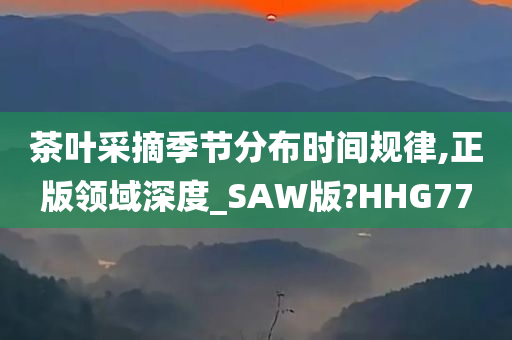 茶叶采摘季节分布时间规律,正版领域深度_SAW版?HHG77