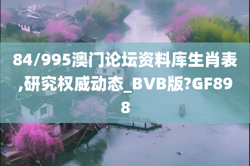 84/995澳门论坛资料库生肖表,研究权威动态_BVB版?GF898