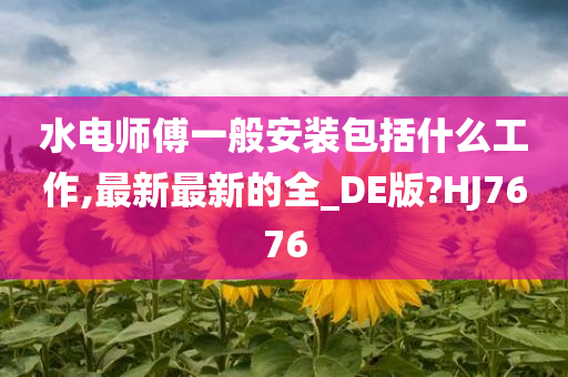 水电师傅一般安装包括什么工作,最新最新的全_DE版?HJ7676