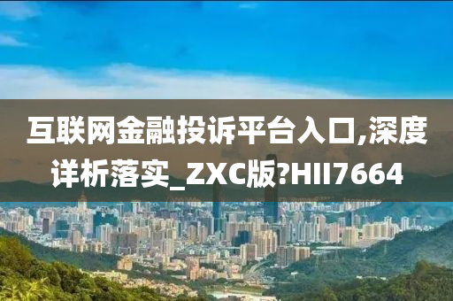 互联网金融投诉平台入口,深度详析落实_ZXC版?HII7664