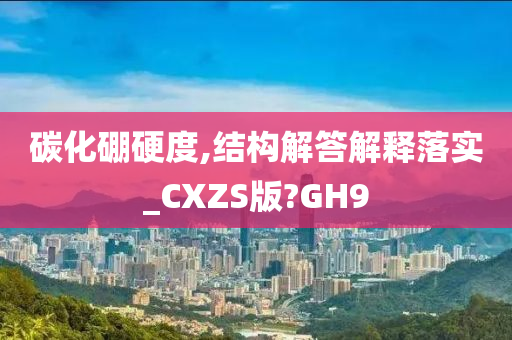 碳化硼硬度,结构解答解释落实_CXZS版?GH9