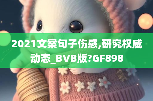 2021文案句子伤感,研究权威动态_BVB版?GF898